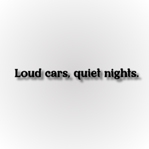 Loud cars, quiet nights.