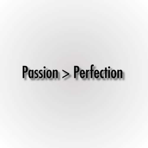 Passion > Perfection